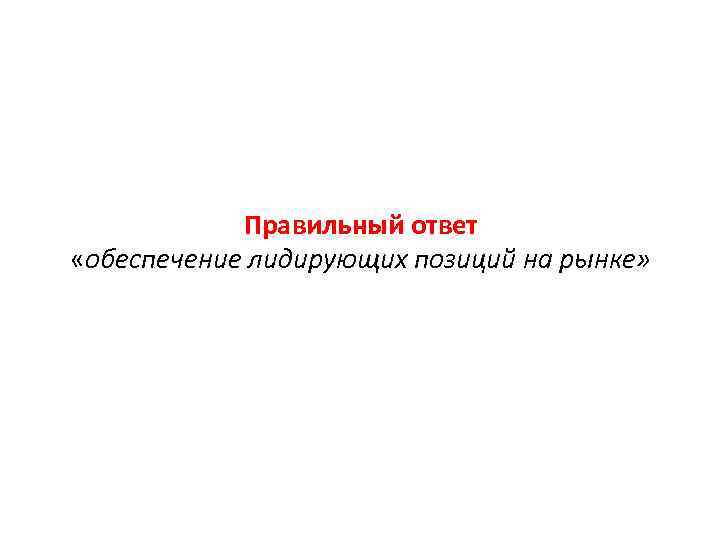 Правильный ответ «обеспечение лидирующих позиций на рынке» 