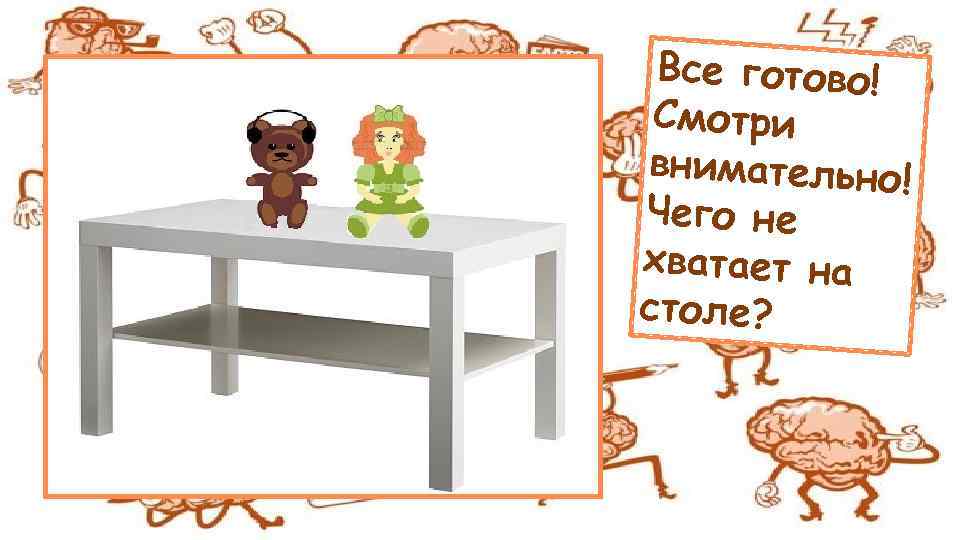 Все готово! Смотри внимательно! Чего не хватает на столе? 