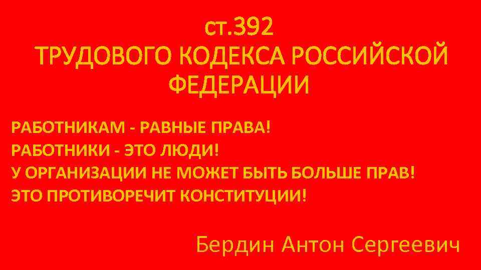 ст. 392 ТРУДОВОГО КОДЕКСА РОССИЙСКОЙ ФЕДЕРАЦИИ РАБОТНИКАМ - РАВНЫЕ ПРАВА! РАБОТНИКИ - ЭТО ЛЮДИ!