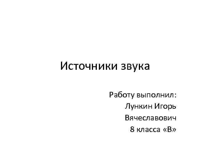 Источники звука Работу выполнил: Лункин Игорь Вячеславович 8 класса «В» 