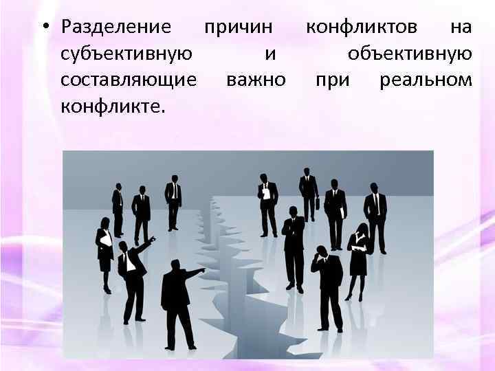  • Разделение причин конфликтов на субъективную и объективную составляющие важно при реальном конфликте.