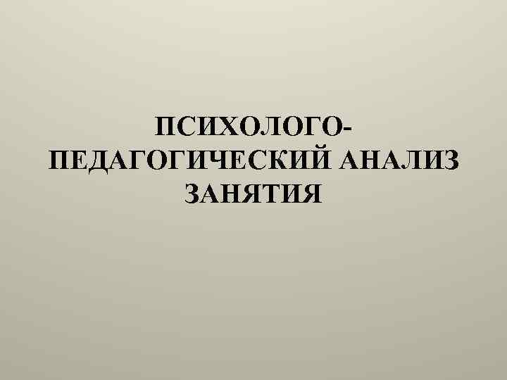 ПСИХОЛОГОПЕДАГОГИЧЕСКИЙ АНАЛИЗ ЗАНЯТИЯ 