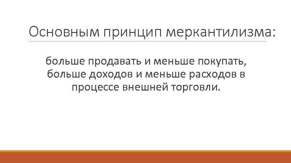 Основным принцип меркантилизма: больше продавать и меньше покупать, больше доходов и меньше расходов в