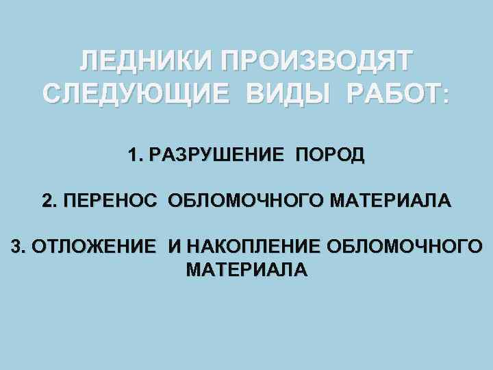 ЛЕДНИКИ ПРОИЗВОДЯТ СЛЕДУЮЩИЕ ВИДЫ РАБОТ: 1. РАЗРУШЕНИЕ ПОРОД 2. ПЕРЕНОС ОБЛОМОЧНОГО МАТЕРИАЛА 3. ОТЛОЖЕНИЕ