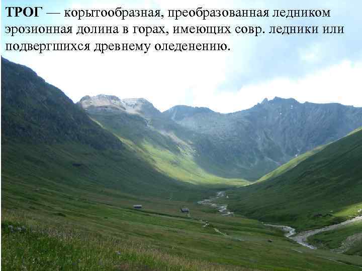 ТРОГ — корытообразная, преобразованная ледником эрозионная долина в горах, имеющих совр. ледники или подвергшихся