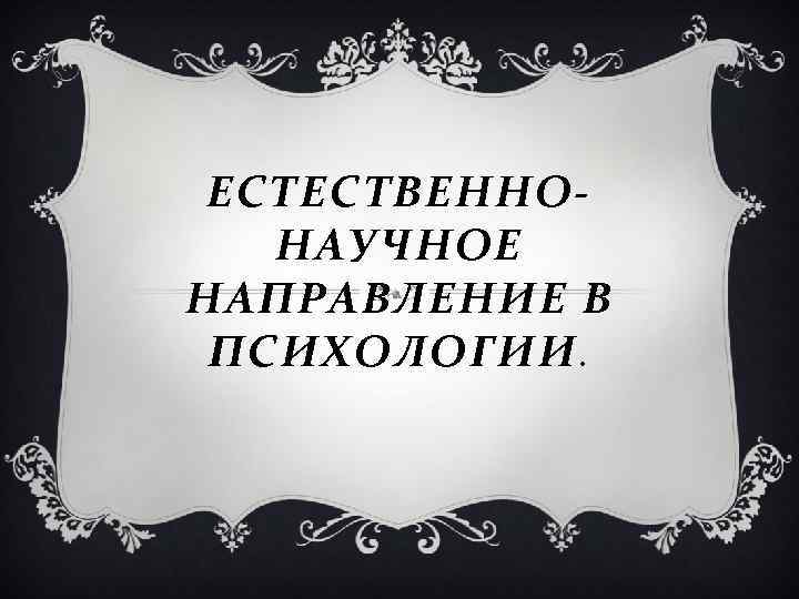 ЕСТЕСТВЕННОНАУЧНОЕ НАПРАВЛЕНИЕ В ПСИХОЛОГИИ. 