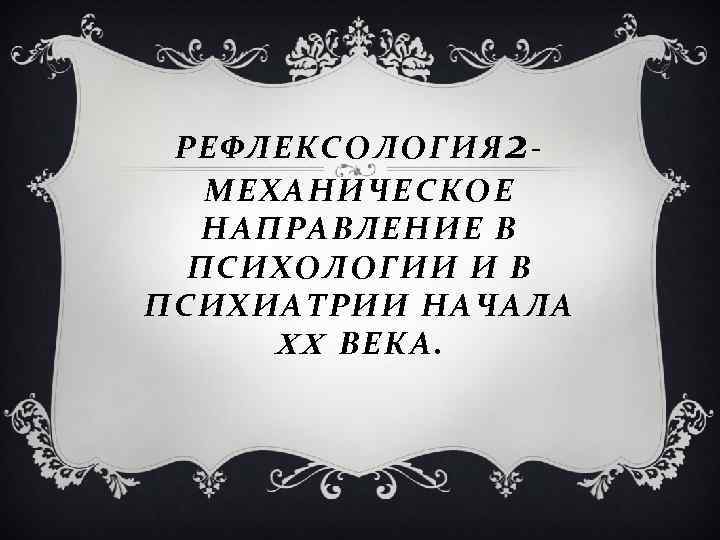 РЕФЛЕКСОЛОГИЯ 2 МЕХАНИЧЕСКОЕ НАПРАВЛЕНИЕ В ПСИХОЛОГИИ И В ПСИХИАТРИИ НАЧАЛА XX ВЕКА. 