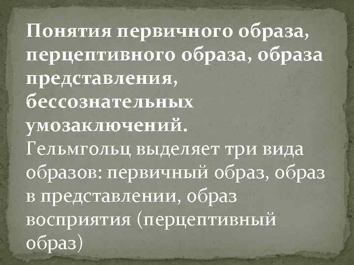 Понятия первичного образа, перцептивного образа, образа представления, бессознательных умозаключений. Гельмгольц выделяет три вида образов: