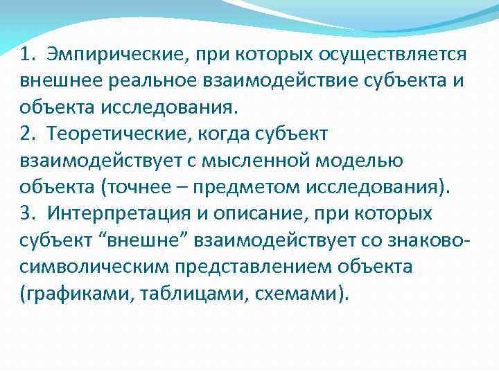 1. Эмпирические, при которых осуществляется внешнее реальное взаимодействие субъекта и объекта исследования. 2. Теоретические,