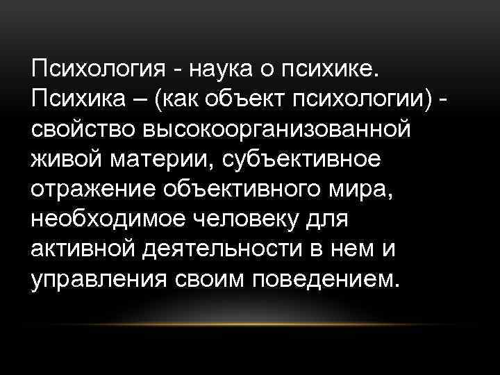 Психология - наука о психике. Психика – (как объект психологии) - свойство высокоорганизованной живой