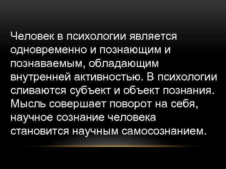 Человек в психологии является одновременно и познающим и познаваемым, обладающим внутренней активностью. В психологии