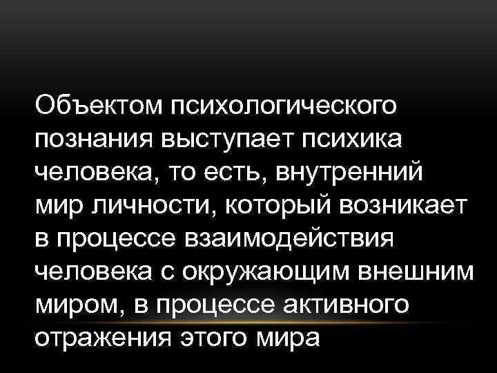 Объектом психологического познания выступает психика человека, то есть, внутренний мир личности, который возникает в