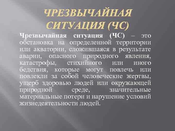 ЧРЕЗВЫЧАЙНАЯ СИТУАЦИЯ (ЧС) Чрезвычайная ситуация (ЧС) – это обстановка на определенной территории или акватории,