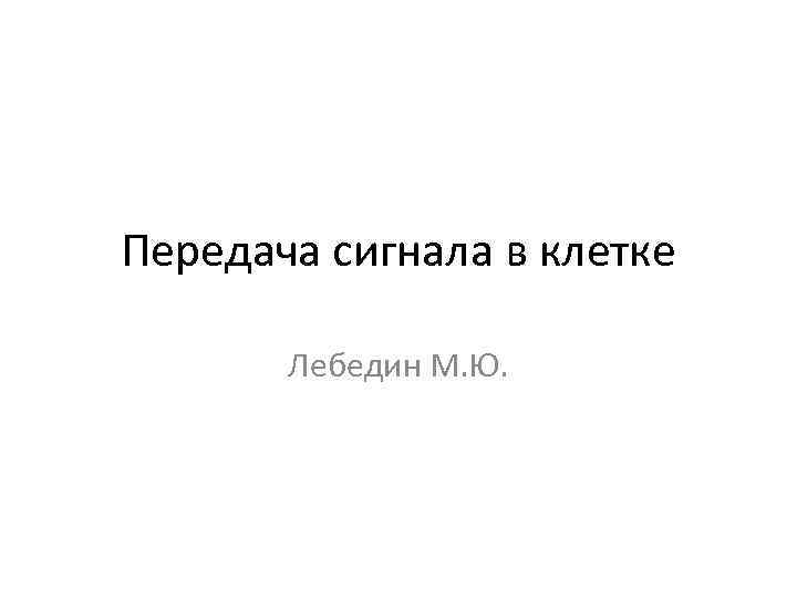 Передача сигнала в клетке Лебедин М. Ю. 