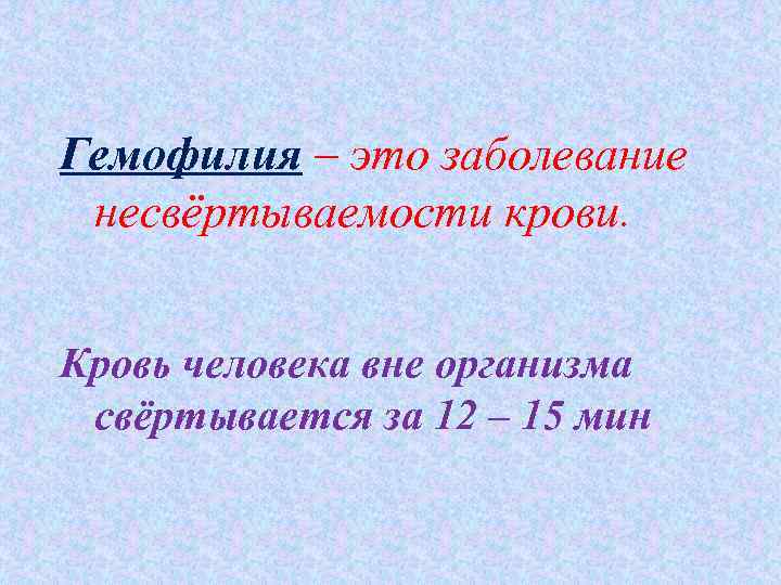 Гемофилия – это заболевание несвёртываемости крови. Кровь человека вне организма свёртывается за 12 –