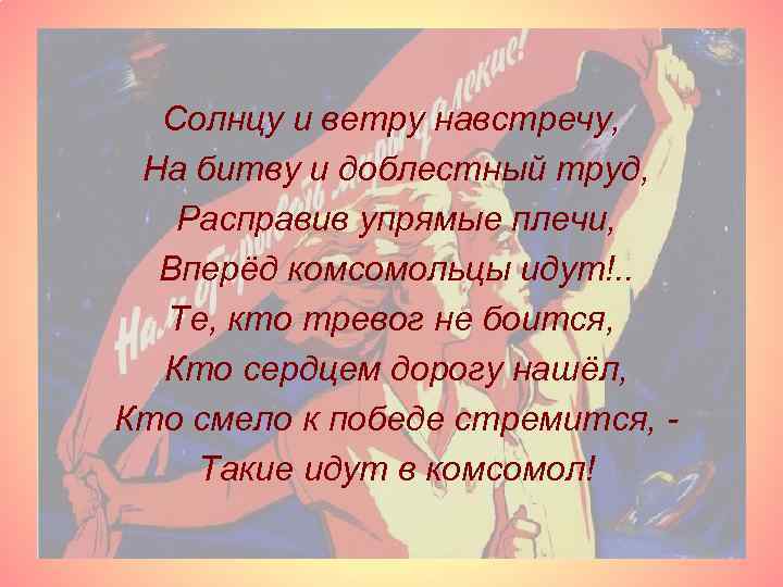 Солнцу и ветру навстречу, На битву и доблестный труд, Расправив упрямые плечи, Вперёд комсомольцы