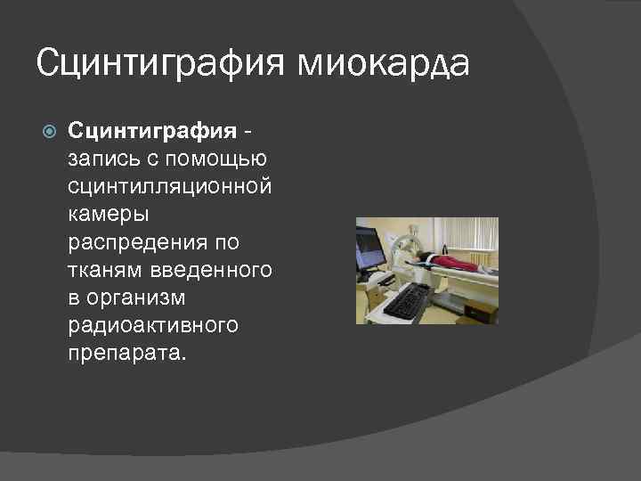 Сцинтиграфия миокарда Сцинтиграфия - запись с помощью сцинтилляционной камеры распредения по тканям введенного в