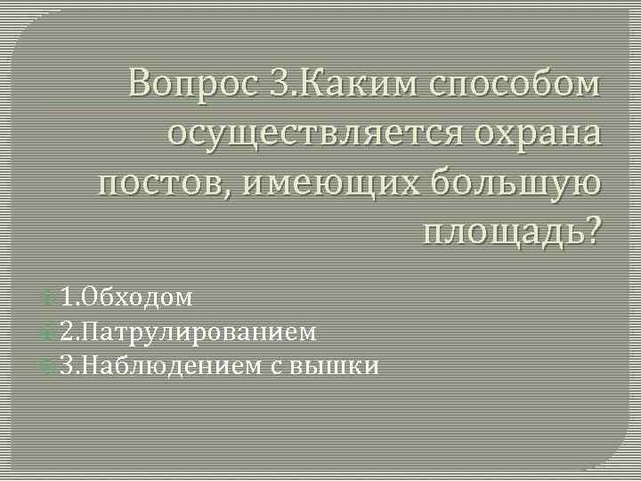 Вопрос 3. Каким способом осуществляется охрана постов, имеющих большую площадь? 1. Обходом 2. Патрулированием