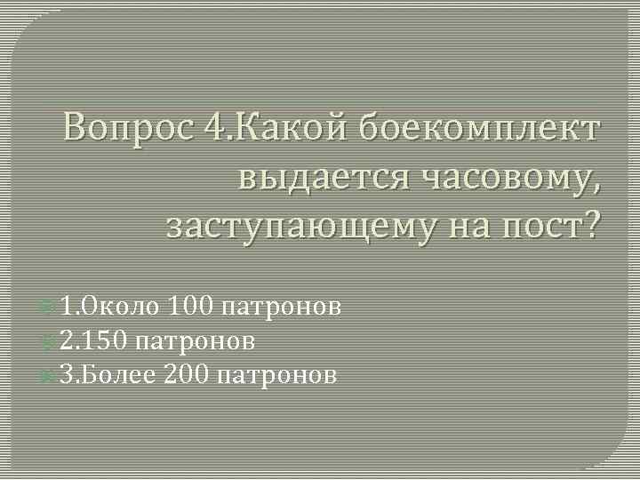Вопрос 4. Какой боекомплект выдается часовому, заступающему на пост? 1. Около 100 патронов 2.