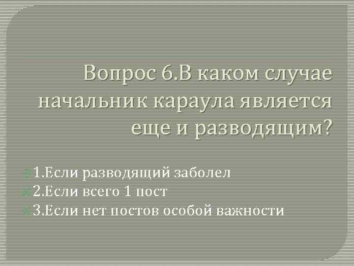 Вопрос 6. В каком случае начальник караула является еще и разводящим? 1. Если разводящий