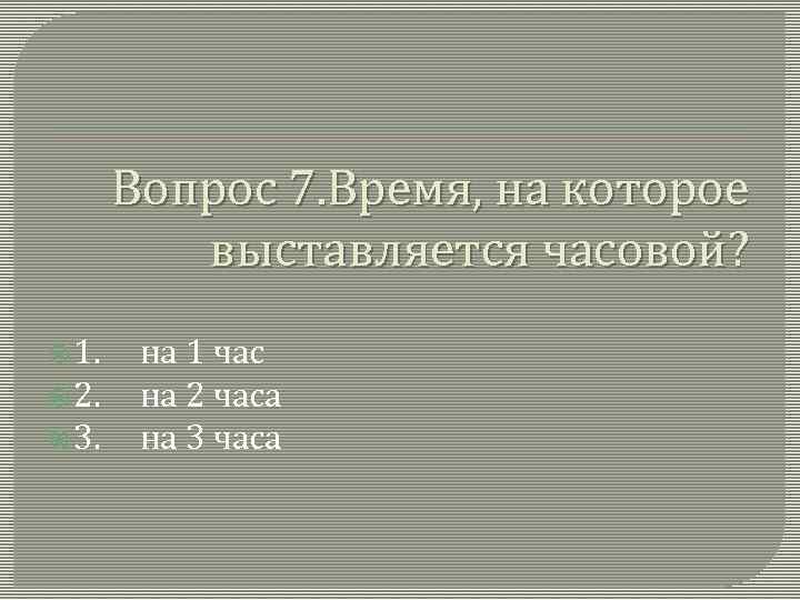 Вопрос 7. Время, на которое выставляется часовой? 1. 2. 3. на 1 час на