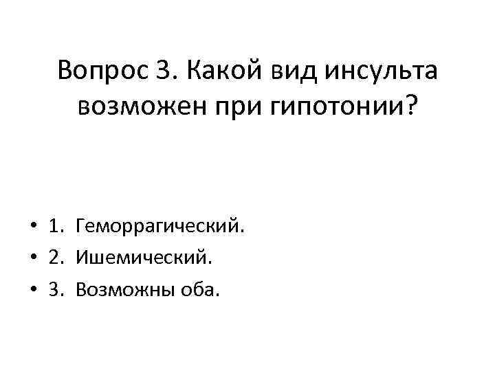Вопрос 3. Какой вид инсульта возможен при гипотонии? • 1. Геморрагический. • 2. Ишемический.