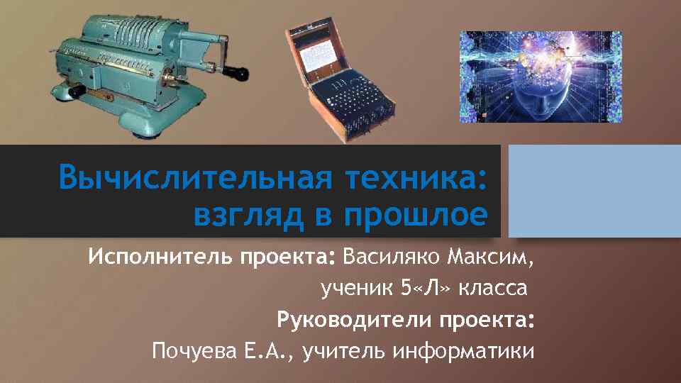 Вычислительная техника: взгляд в прошлое Исполнитель проекта: Василяко Максим, ученик 5 «Л» класса Руководители