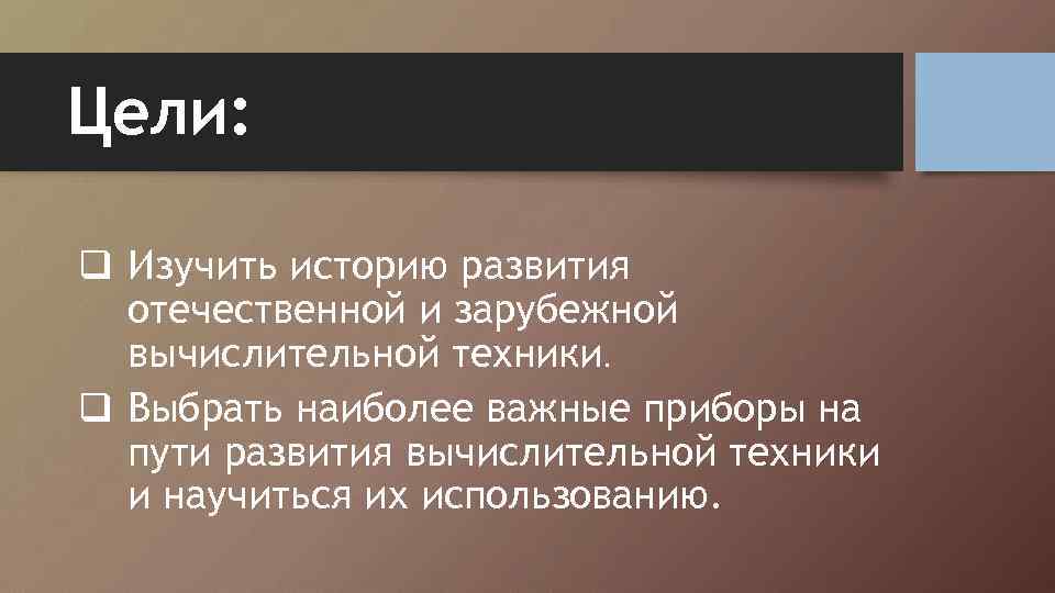 Цели: q Изучить историю развития отечественной и зарубежной вычислительной техники. q Выбрать наиболее важные