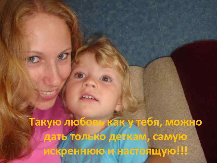 Такую любовь как у тебя, можно дать только деткам, самую искреннюю и настоящую!!! 