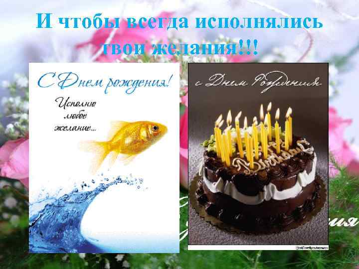 И чтобы всегда исполнялись твои желания!!! 