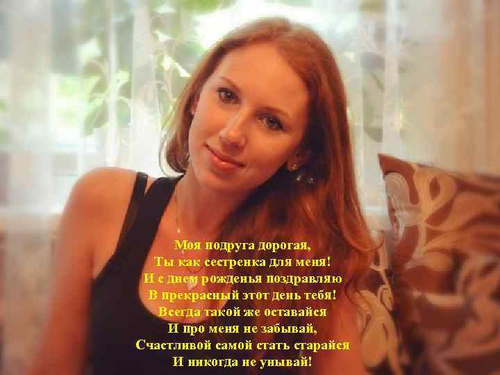 Моя подруга дорогая, Ты как сестренка для меня! И с днем рожденья поздравляю В