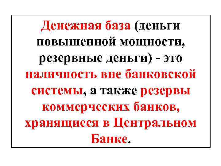 Денежная база (деньги повышенной мощности, резервные деньги) - это наличность вне банковской системы, а