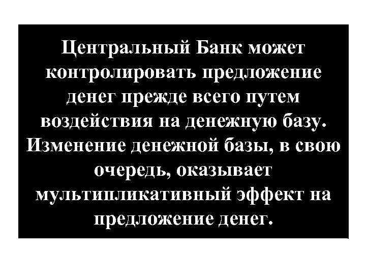 Центральный Банк может контролировать предложение денег прежде всего путем воздействия на денежную базу. Изменение