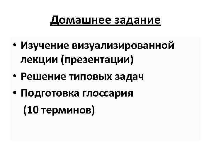 Домашнее задание • Изучение визуализированной лекции (презентации) • Решение типовых задач • Подготовка глоссария