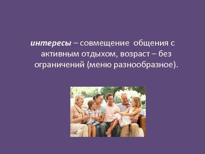 интересы – совмещение общения с активным отдыхом, возраст – без ограничений (меню разнообразное). 