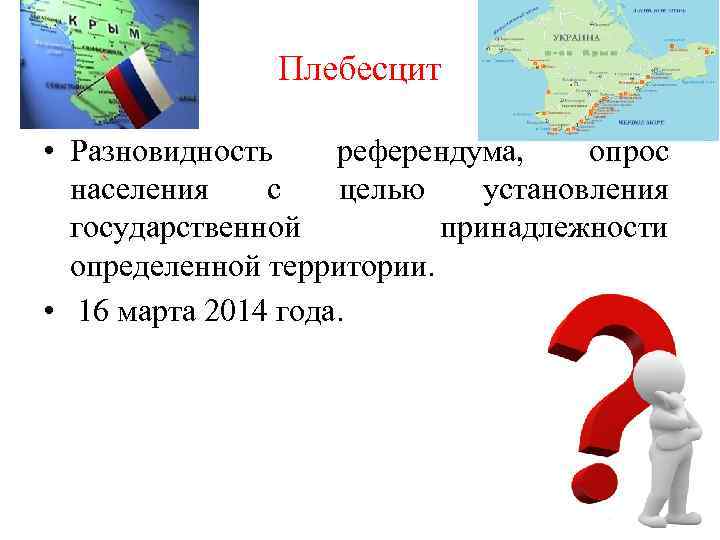 Плебесцит • Разновидность референдума, опрос населения с целью установления государственной принадлежности определенной территории. •