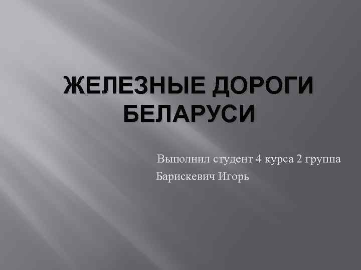 ЖЕЛЕЗНЫЕ ДОРОГИ БЕЛАРУСИ Выполнил студент 4 курса 2 группа Барискевич Игорь 
