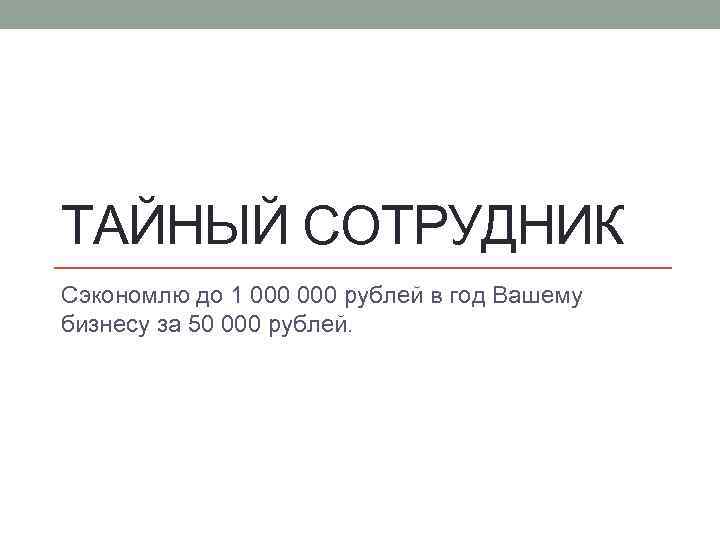 ТАЙНЫЙ СОТРУДНИК Сэкономлю до 1 000 рублей в год Вашему бизнесу за 50 000