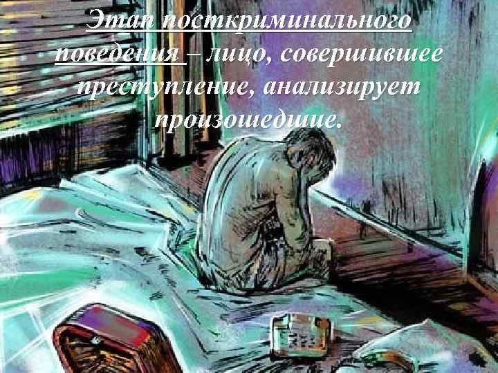 Этап посткриминального поведения – лицо, совершившее преступление, анализирует произошедшие. 