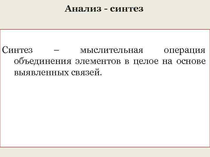 Анализ - синтез Синтез – мыслительная операция объединения элементов в целое на основе выявленных