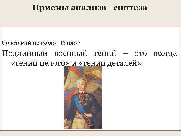 Приемы анализа - синтеза Советский психолог Теплов Подлинный военный гений – это всегда «гений