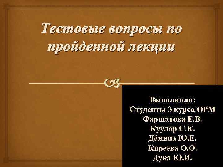 Тестовые вопросы по пройденной лекции Выполнили: Студенты 3 курса ОРМ Фаршатова Е. В. Куулар