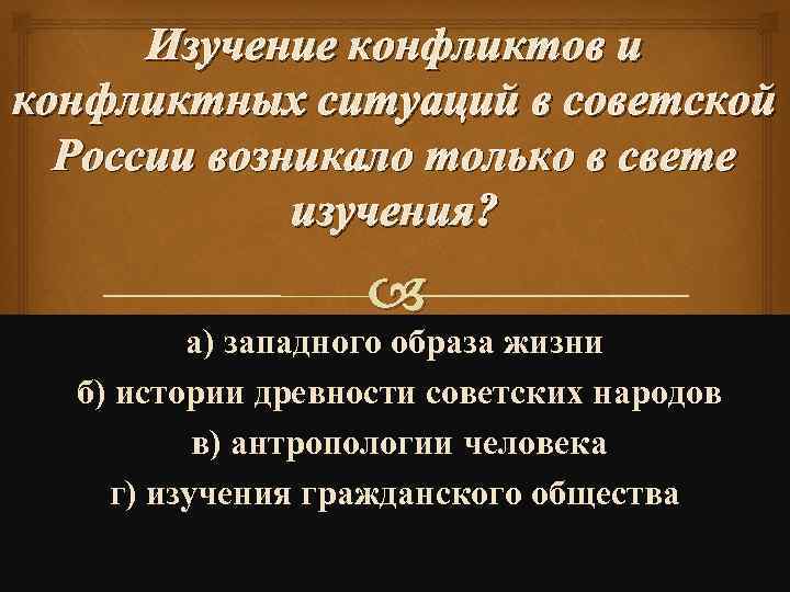 Изучение конфликтов и конфликтных ситуаций в советской России возникало только в свете изучения? а)
