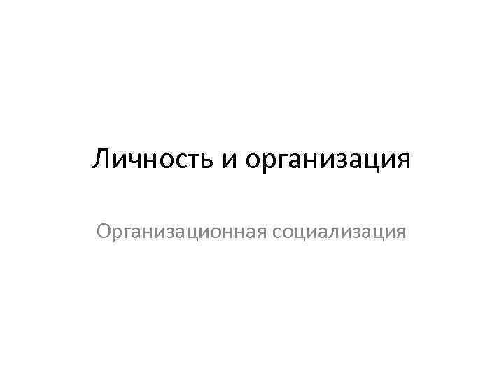 Личность и организация Организационная социализация 