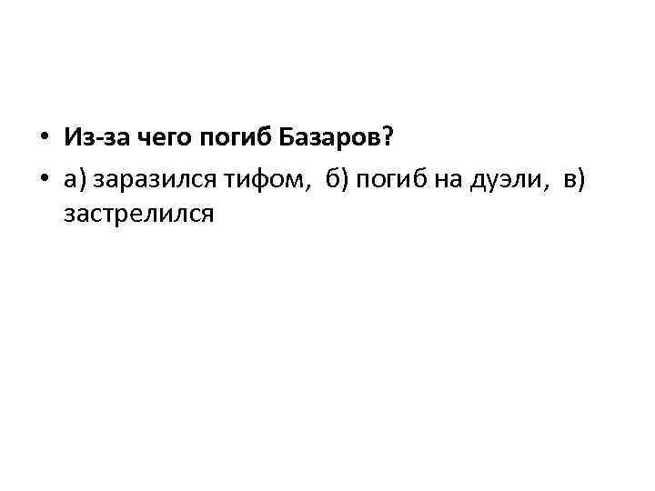  • Из-за чего погиб Базаров? • а) заразился тифом, б) погиб на дуэли,