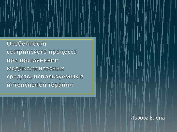 Особенности сестринского процесса применении медикаментозных средств, используемых в интенсивной терапии Львова Елена 