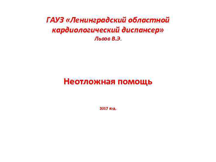 ГАУЗ «Ленинградский областной кардиологический диспансер» Львов В. Э Неотложная помощь 2017 год. 