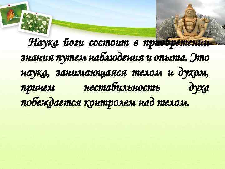 Наука йоги состоит в приобретении знания путем наблюдения и опыта. Это наука, занимающаяся телом