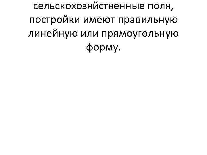 сельскохозяйственные поля, постройки имеют правильную линейную или прямоугольную форму. 