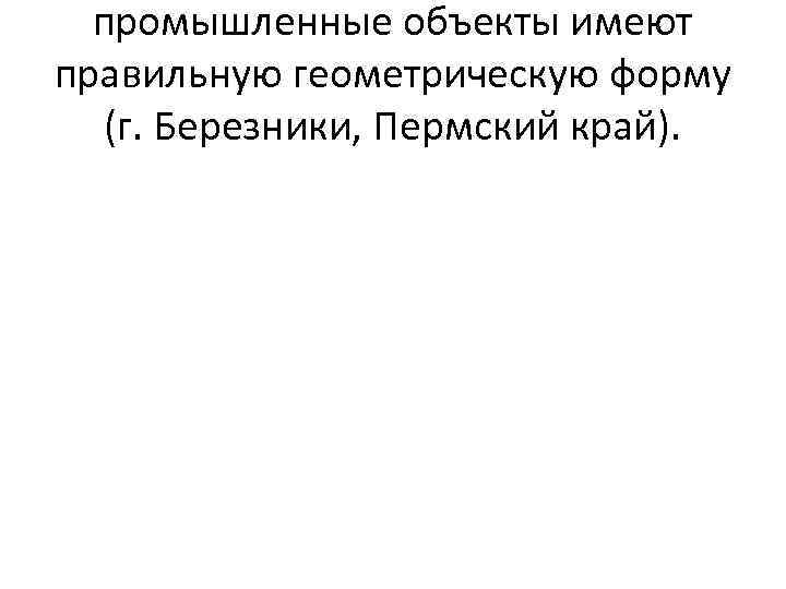 промышленные объекты имеют правильную геометрическую форму (г. Березники, Пермский край). 